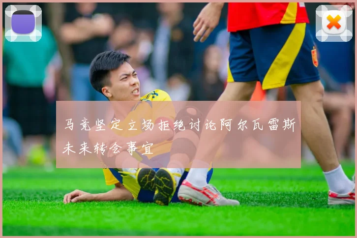 马竞坚定立场拒绝讨论阿尔瓦雷斯未来转会事宜