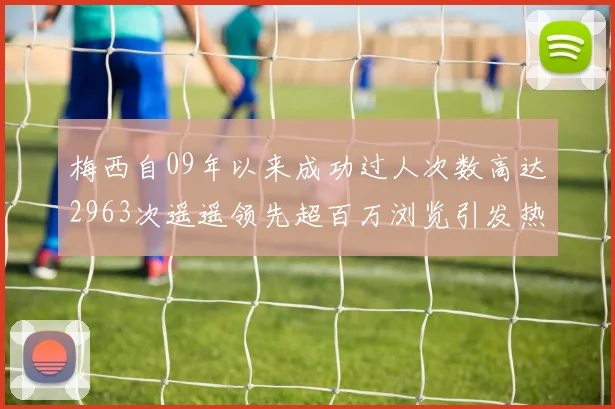 梅西自09年以来成功过人次数高达2963次遥遥领先超百万浏览引发热议