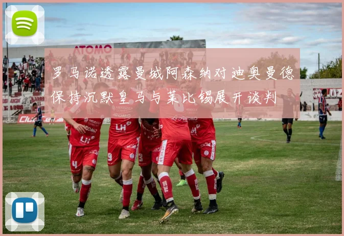 罗马诺透露曼城阿森纳对迪奥曼德保持沉默皇马与莱比锡展开谈判