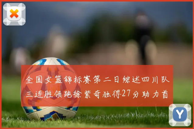 全国女篮锦标赛第二日综述四川队三连胜领跑徐紫奇独得27分助力首胜