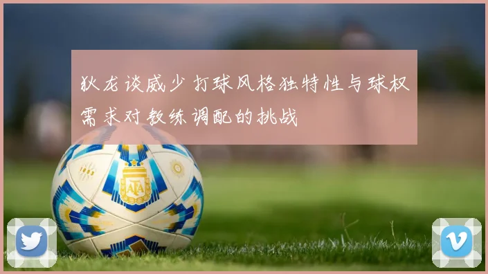 狄龙谈威少打球风格独特性与球权需求对教练调配的挑战