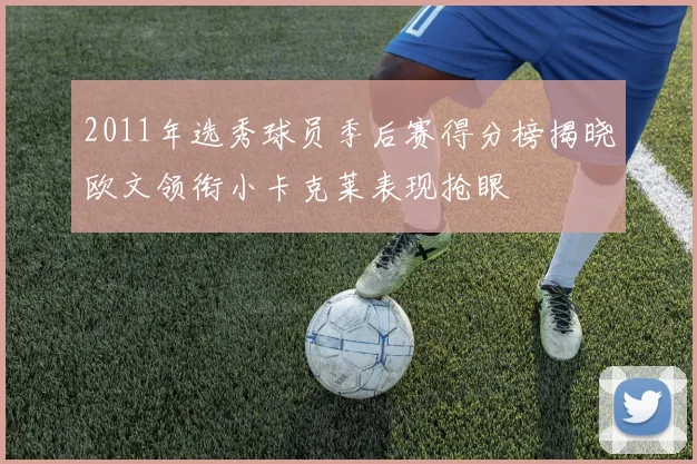 2011年选秀球员季后赛得分榜揭晓欧文领衔小卡克莱表现抢眼