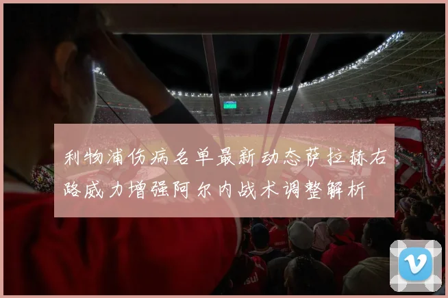 利物浦伤病名单最新动态萨拉赫右路威力增强阿尔内战术调整解析