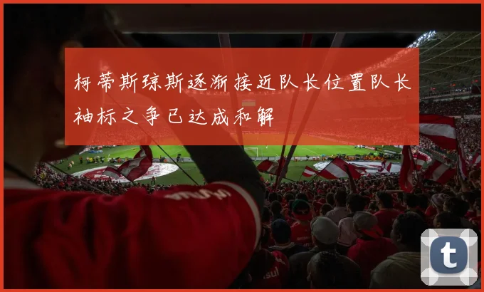 柯蒂斯琼斯逐渐接近队长位置队长袖标之争已达成和解