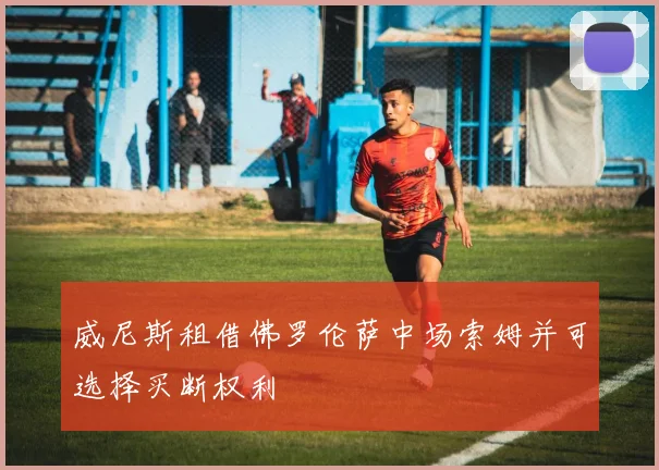 威尼斯租借佛罗伦萨中场索姆并可选择买断权利