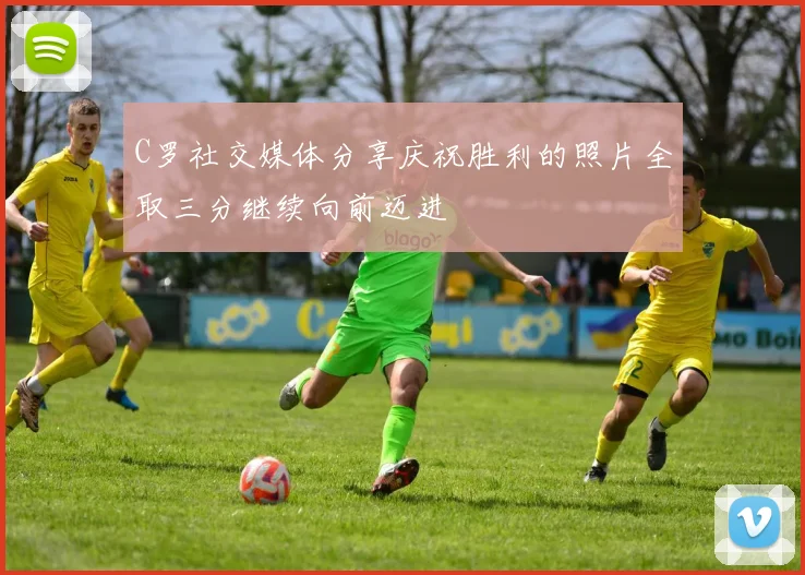C罗社交媒体分享庆祝胜利的照片全取三分继续向前迈进