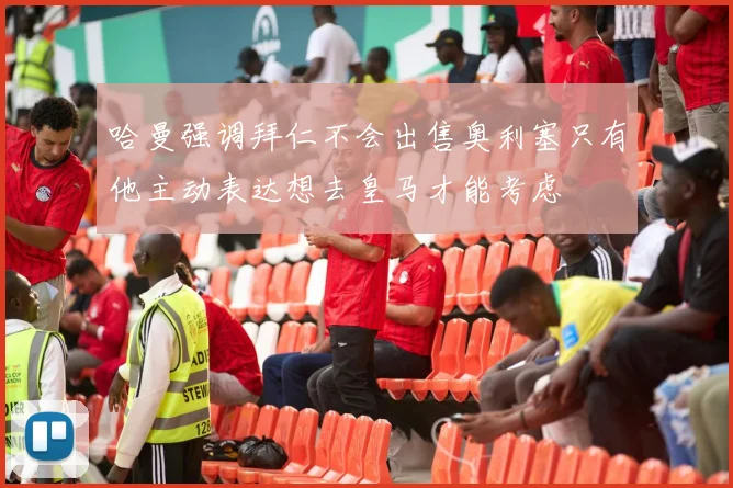 哈曼强调拜仁不会出售奥利塞只有他主动表达想去皇马才能考虑