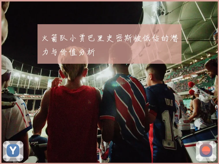 火箭队小贾巴里史密斯被低估的潜力与价值分析