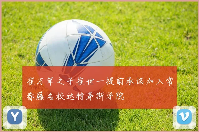 崔万军之子崔世一提前承诺加入常春藤名校达特茅斯学院
