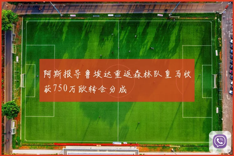 阿斯报导鲁埃达重返森林队皇马收获750万欧转会分成